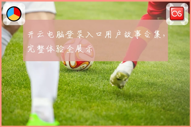 开云电脑登录入口用户故事合集，完整体验全展示