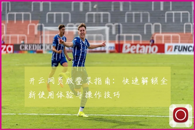 开云网页版登录指南：快速解锁全新使用体验与操作技巧