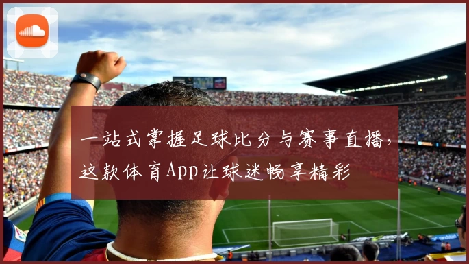 一站式掌握足球比分与赛事直播,这款体育App让球迷畅享精彩