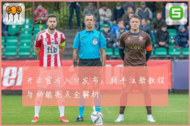 开云官方入口发布，新手注册教程与功能亮点全解析