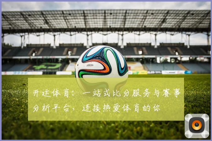 开运体育:一站式比分服务与赛事分析平台,连接热爱体育的你
