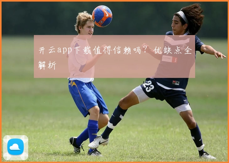 开云app下载值得信赖吗？优缺点全解析