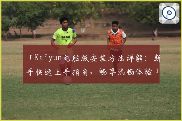 「Kaiyun电脑版安装方法详解：新手快速上手指南，畅享流畅体验」