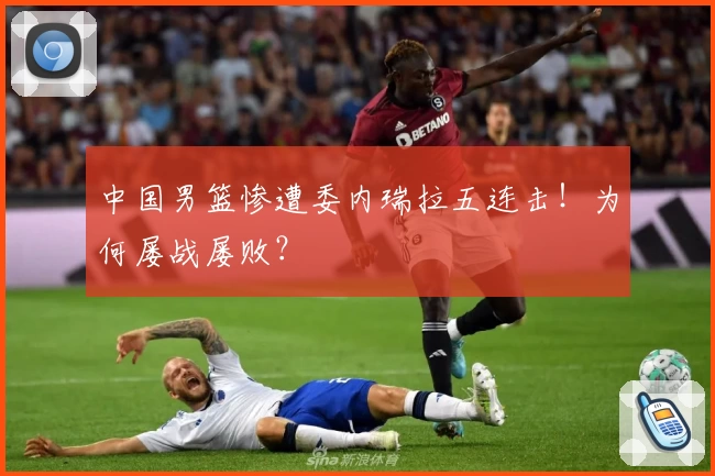 中国男篮惨遭委内瑞拉五连击!为何屡战屡败?