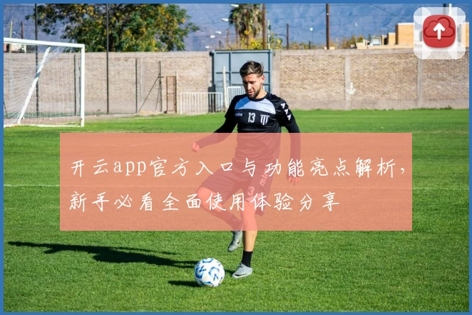 开云app官方入口与功能亮点解析，新手必看全面使用体验分享