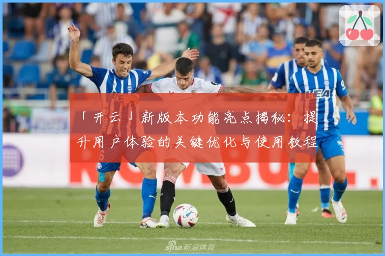 「开云」新版本功能亮点揭秘：提升用户体验的关键优化与使用教程解析