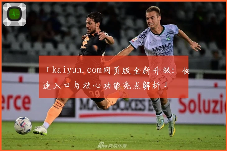 「kaiyun.com网页版全新升级:快速入口与核心功能亮点解析」