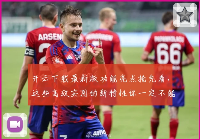 开云下载最新版功能亮点抢先看，这些高效实用的新特性你一定不能错过