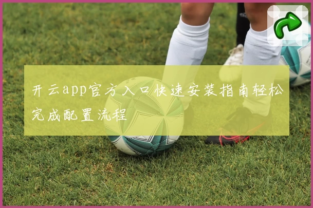 开云app官方入口快速安装指南轻松完成配置流程