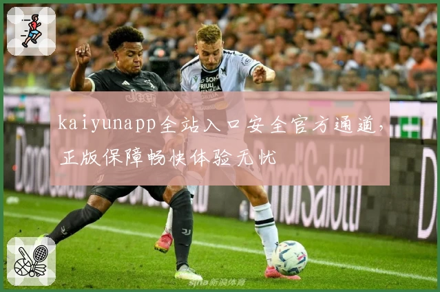 kaiyunapp全站入口安全官方通道，正版保障畅快体验无忧