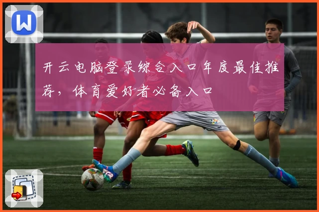 开云电脑登录综合入口年度最佳推荐，体育爱好者必备入口