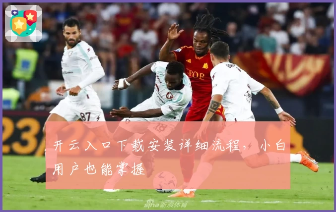 开云入口下载安装详细流程，小白用户也能掌握