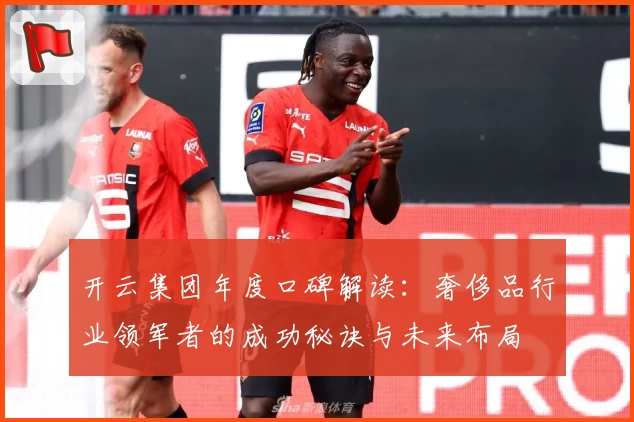 开云集团年度口碑解读:奢侈品行业领军者的成功秘诀与未来布局