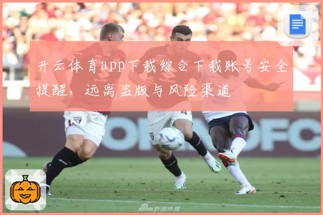 开云体育app下载综合下载账号安全提醒，远离盗版与风险渠道