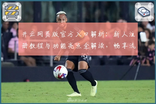 开云网页版官方入口解析：新人注册教程与功能亮点全解读，畅享流畅体验