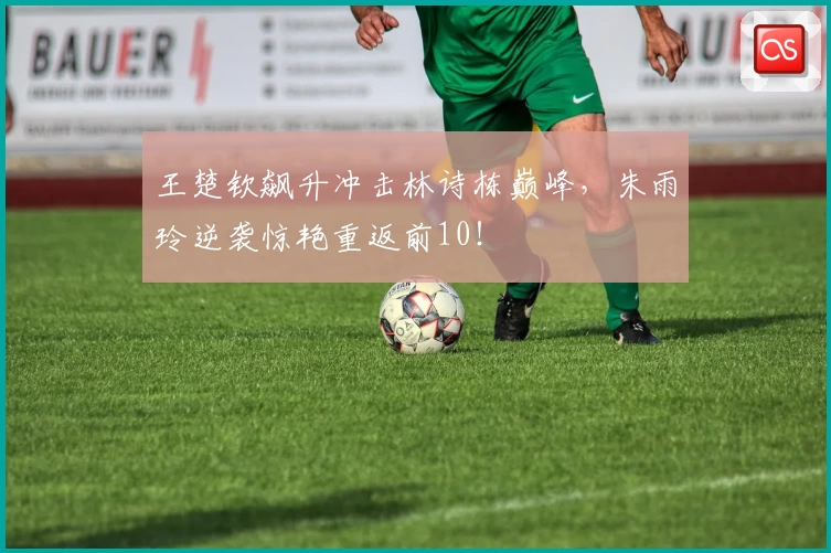 王楚钦飙升冲击林诗栋巅峰,朱雨玲逆袭惊艳重返前10!