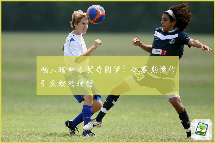 湖人暗助东契奇圆梦?休赛期操作引发续约猜想
