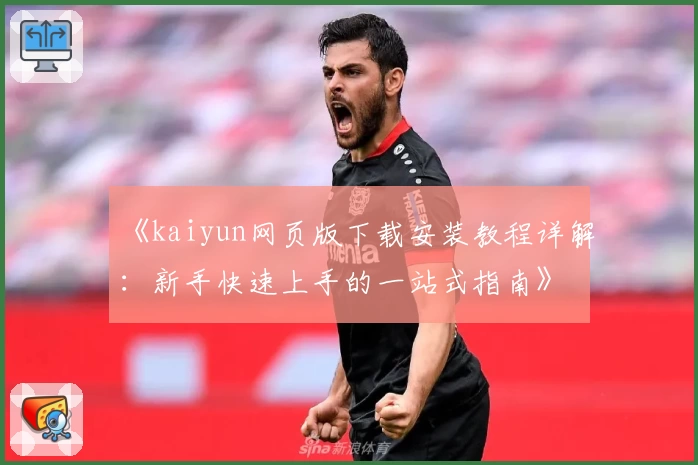 《kaiyun网页版下载安装教程详解：新手快速上手的一站式指南》