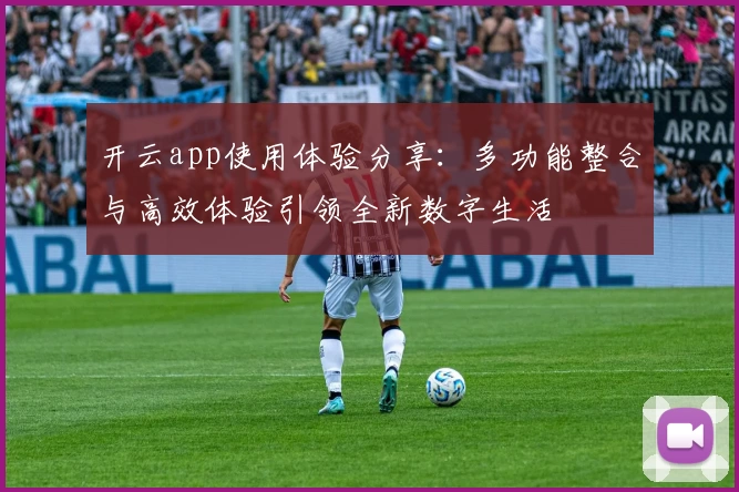 开云app使用体验分享：多功能整合与高效体验引领全新数字生活