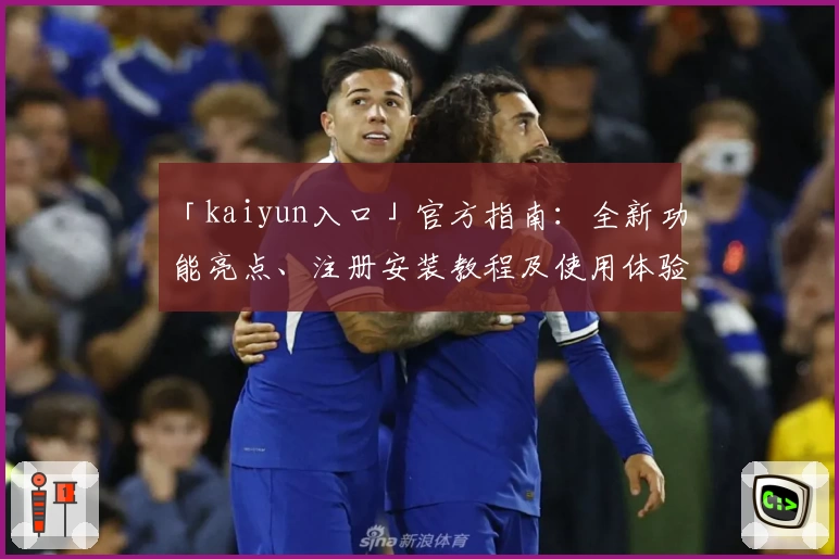 「kaiyun入口」官方指南：全新功能亮点、注册安装教程及使用体验汇总