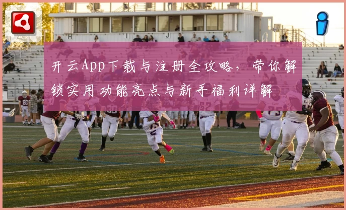 开云App下载与注册全攻略，带你解锁实用功能亮点与新手福利详解
