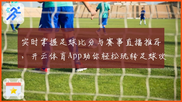 实时掌握足球比分与赛事直播推荐,开云体育App助你轻松玩转足球攻略