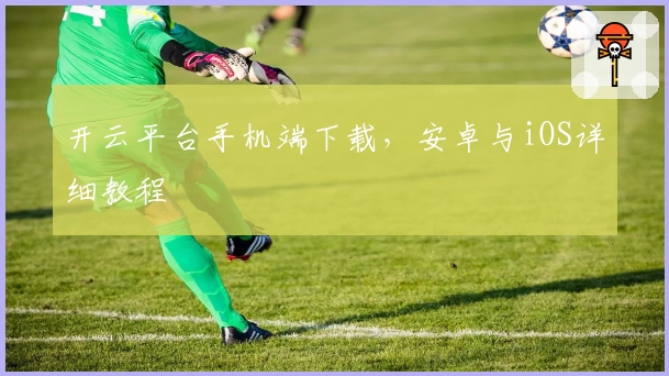 开云平台手机端下载，安卓与iOS详细教程