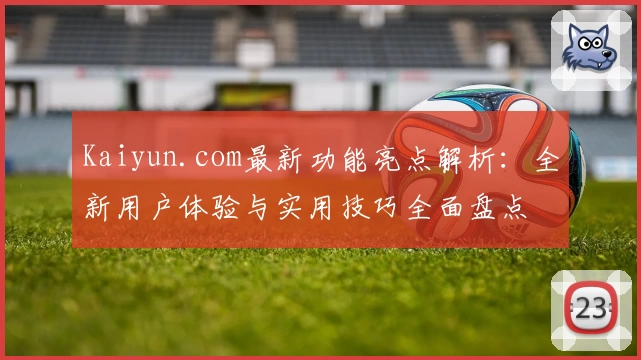 Kaiyun.com最新功能亮点解析：全新用户体验与实用技巧全面盘点