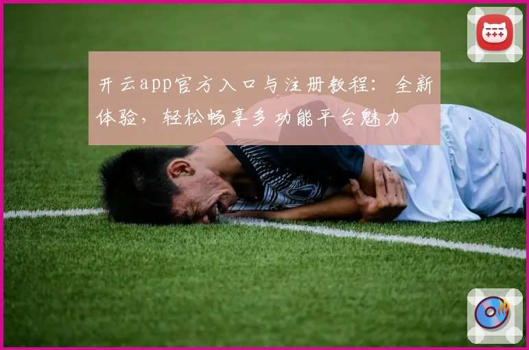 开云app官方入口与注册教程：全新体验，轻松畅享多功能平台魅力