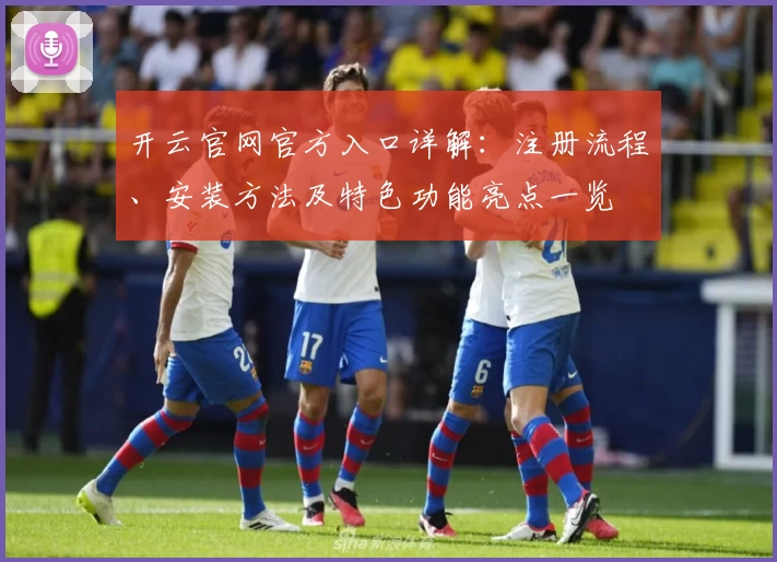 开云官网官方入口详解：注册流程、安装方法及特色功能亮点一览