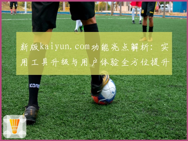 新版kaiyun.com功能亮点解析：实用工具升级与用户体验全方位提升