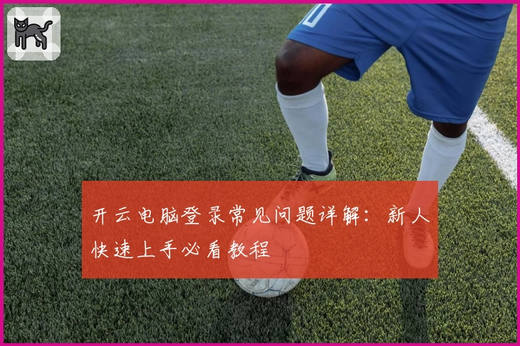 开云电脑登录常见问题详解：新人快速上手必看教程