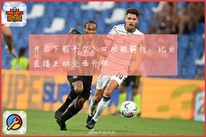 开云下载平台入口功能解析，比分直播互动全面升级