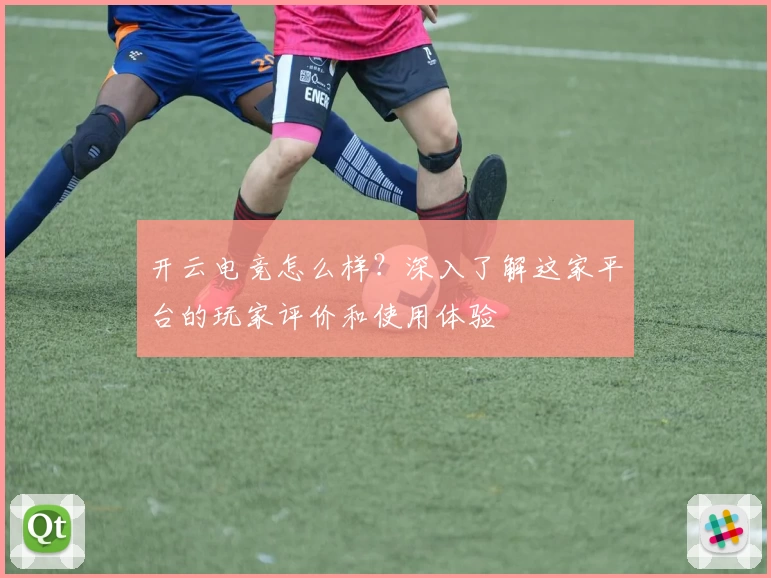 开云电竞怎么样？深入了解这家平台的玩家评价和使用体验