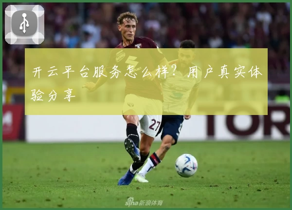 开云平台服务怎么样？用户真实体验分享