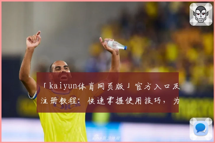 「kaiyun体育网页版」官方入口及注册教程：快速掌握使用技巧，为体育爱好者量身打造