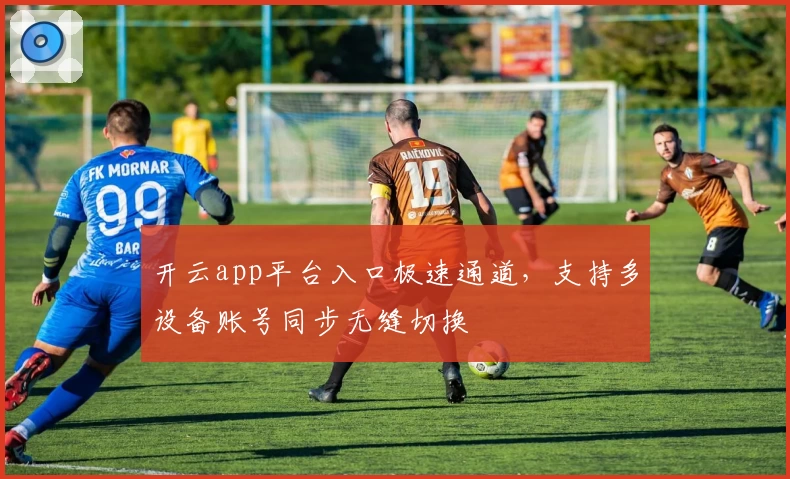 开云app平台入口极速通道，支持多设备账号同步无缝切换