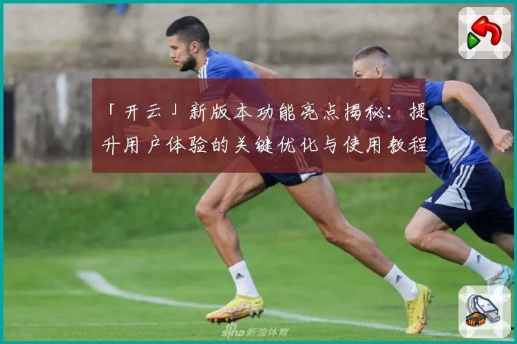 「开云」新版本功能亮点揭秘：提升用户体验的关键优化与使用教程解析