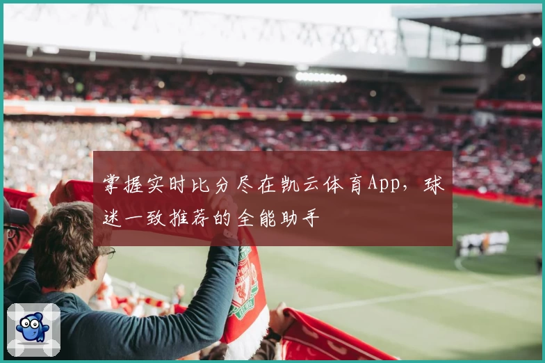 掌握实时比分尽在凯云体育App，球迷一致推荐的全能助手