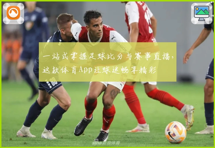 一站式掌握足球比分与赛事直播,这款体育App让球迷畅享精彩