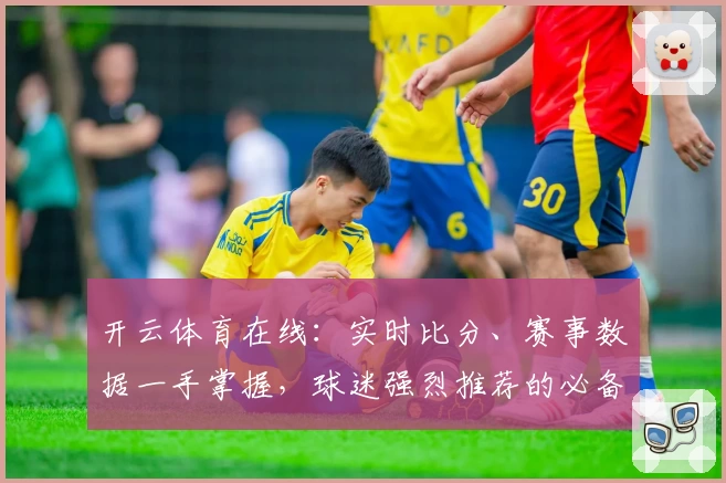 开云体育在线：实时比分、赛事数据一手掌握，球迷强烈推荐的必备神器