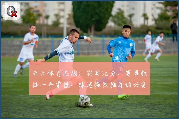开云体育在线:实时比分、赛事数据一手掌握,球迷强烈推荐的必备神器