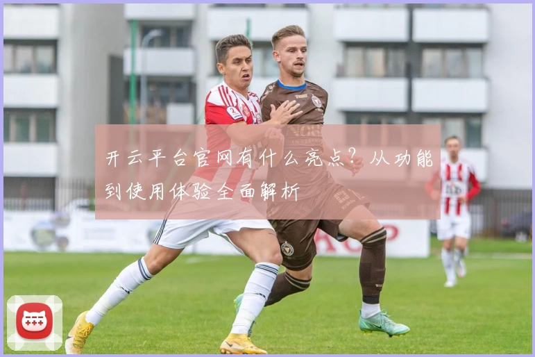 开云平台官网有什么亮点？从功能到使用体验全面解析