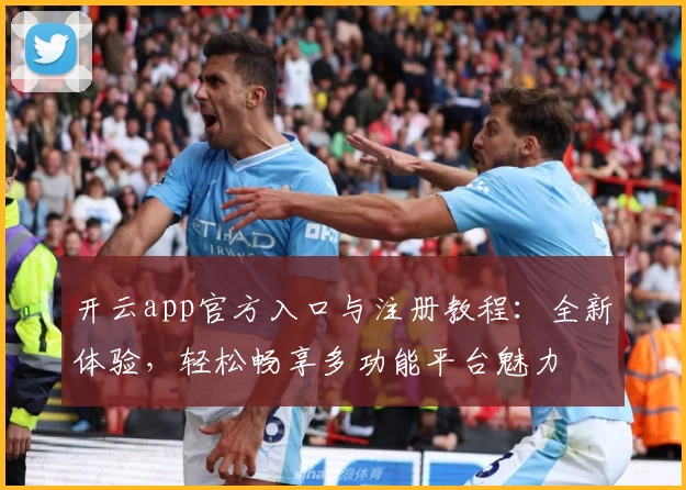 开云app官方入口与注册教程：全新体验，轻松畅享多功能平台魅力