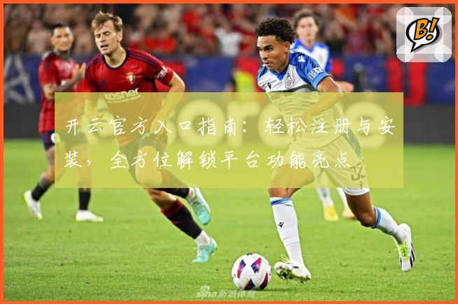 开云官方入口指南：轻松注册与安装，全方位解锁平台功能亮点