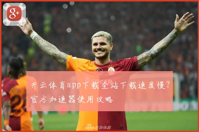 开云体育app下载全站下载速度慢？官方加速器使用攻略