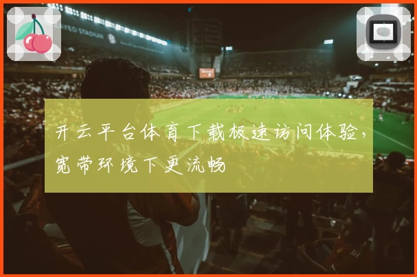 开云平台体育下载极速访问体验，宽带环境下更流畅
