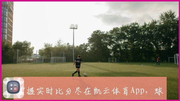 掌握实时比分尽在凯云体育App,球迷一致推荐的全能助手