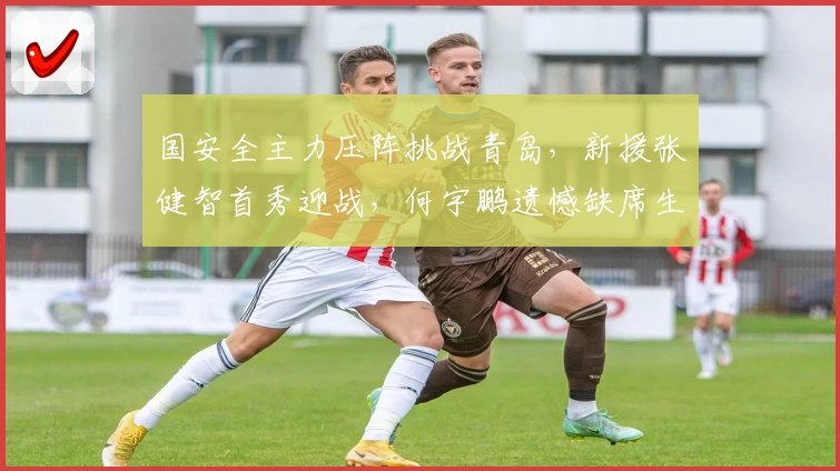 国安全主力压阵挑战青岛,新援张健智首秀迎战,何宇鹏遗憾缺席生死对决