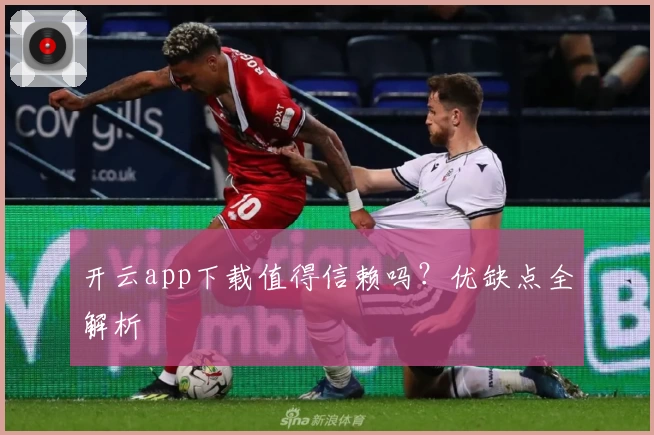 开云app下载值得信赖吗？优缺点全解析